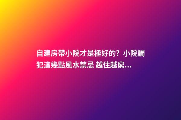 自建房帶小院才是極好的？小院觸犯這幾點風水禁忌 越住越窮酸